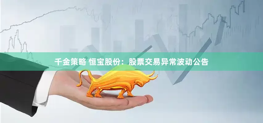 千金策略 恒宝股份：股票交易异常波动公告