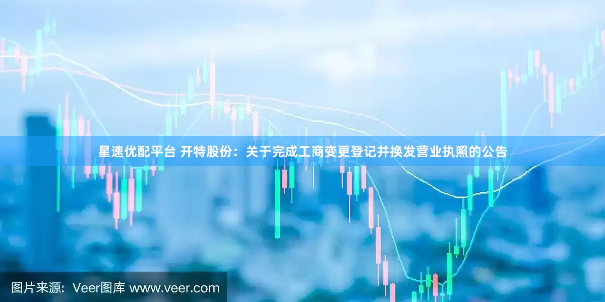 星速优配平台 开特股份：关于完成工商变更登记并换发营业执照的公告