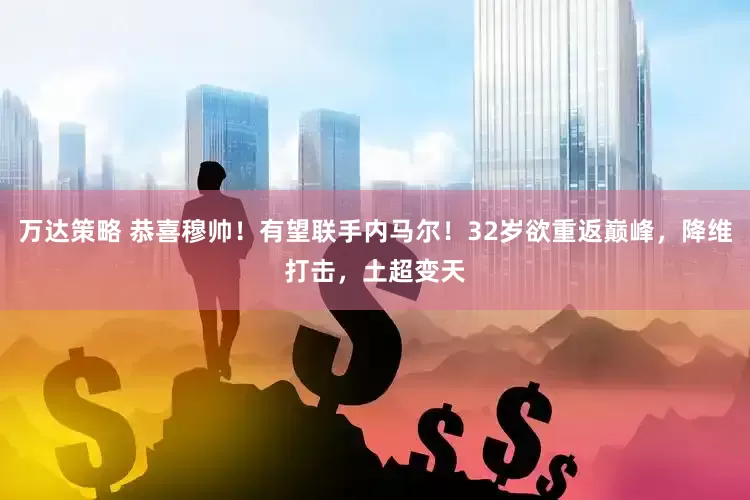 万达策略 恭喜穆帅！有望联手内马尔！32岁欲重返巅峰，降维打击，土超变天