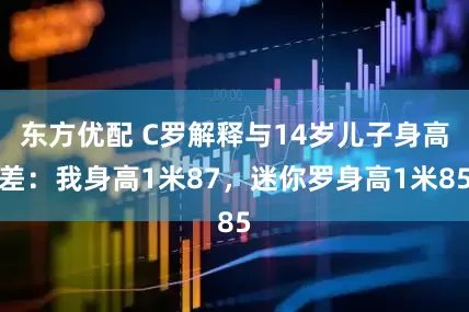东方优配 C罗解释与14岁儿子身高差：我身高1米87，迷你罗身高1米85