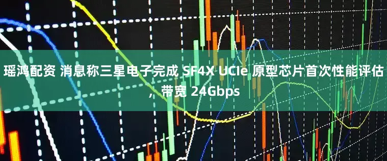 瑶鸿配资 消息称三星电子完成 SF4X UCIe 原型芯片首次性能评估，带宽 24Gbps