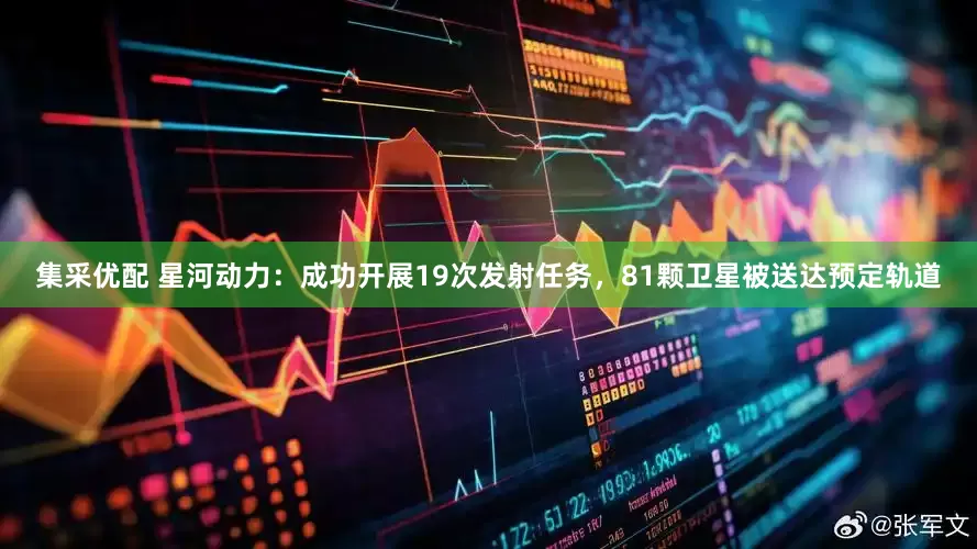 集采优配 星河动力：成功开展19次发射任务，81颗卫星被送达预定轨道