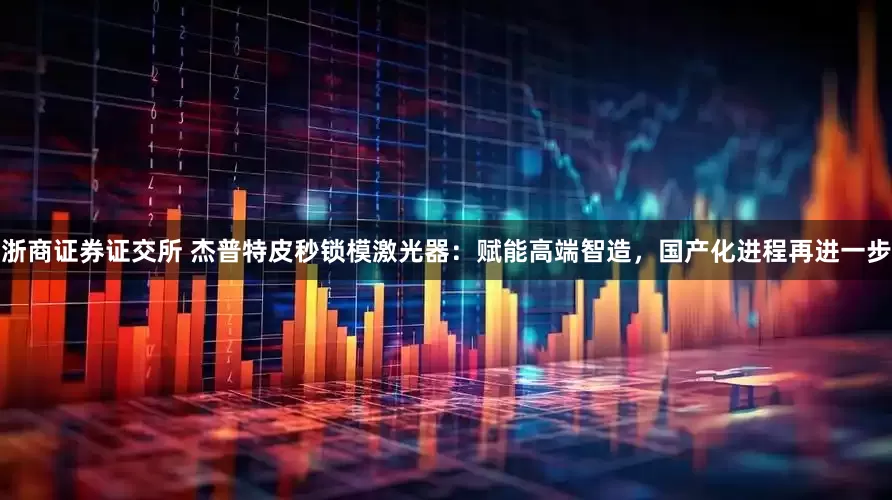 浙商证券证交所 杰普特皮秒锁模激光器：赋能高端智造，国产化进程再进一步