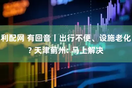 利配网 有回音丨出行不便、设施老化? 天津蓟州: 马上解决