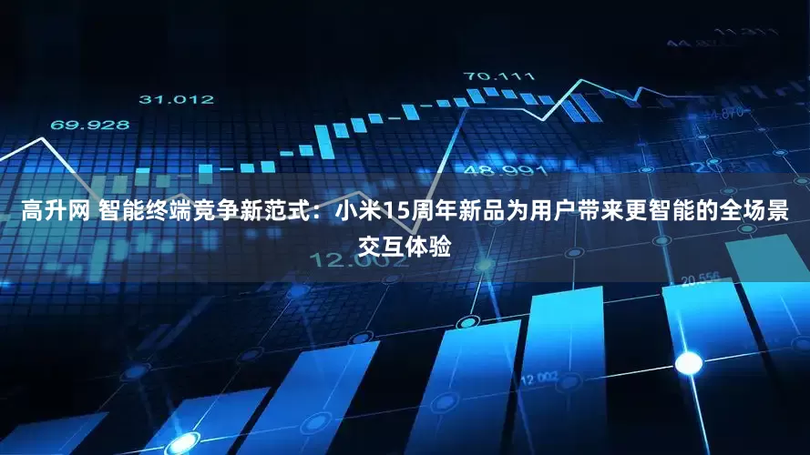 高升网 智能终端竞争新范式：小米15周年新品为用户带来更智能的全场景交互体验