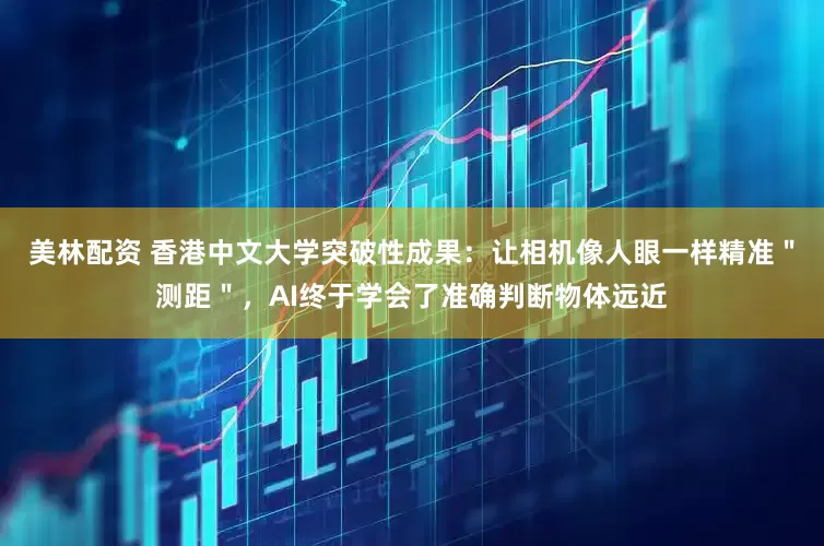 美林配资 香港中文大学突破性成果：让相机像人眼一样精准＂测距＂，AI终于学会了准确判断物体远近