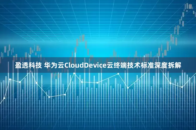 盈透科技 华为云CloudDevice云终端技术标准深度拆解