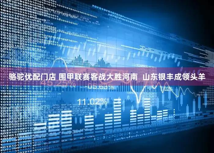 骆驼优配门店 围甲联赛客战大胜河南  山东银丰成领头羊