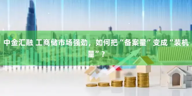 中金汇融 工商储市场强劲，如何把“备案量”变成“装机量”？
