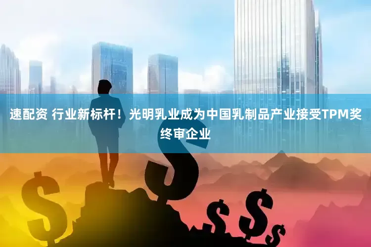 速配资 行业新标杆！光明乳业成为中国乳制品产业接受TPM奖终审企业