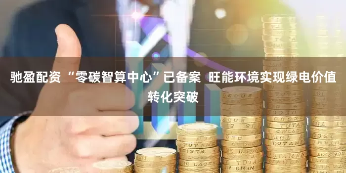 驰盈配资 “零碳智算中心”已备案  旺能环境实现绿电价值转化突破