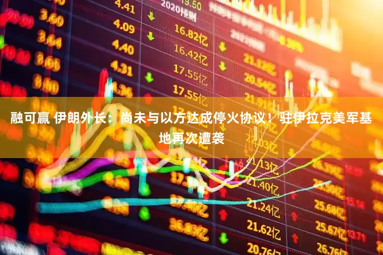融可赢 伊朗外长：尚未与以方达成停火协议！驻伊拉克美军基地再次遭袭