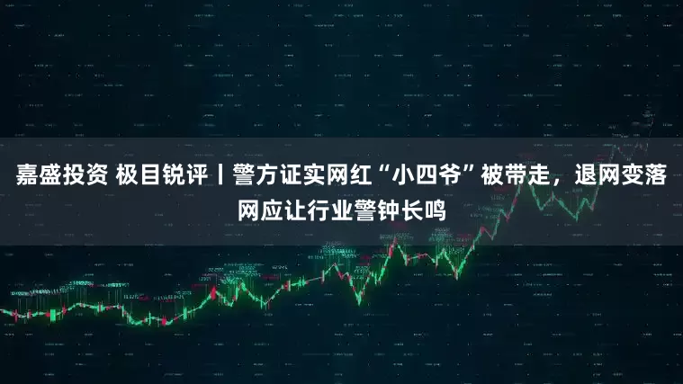 嘉盛投资 极目锐评丨警方证实网红“小四爷”被带走，退网变落网应让行业警钟长鸣