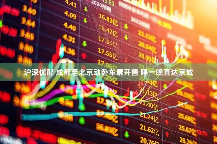 沪深优配 成都至北京动卧车票开售 睡一晚直达京城