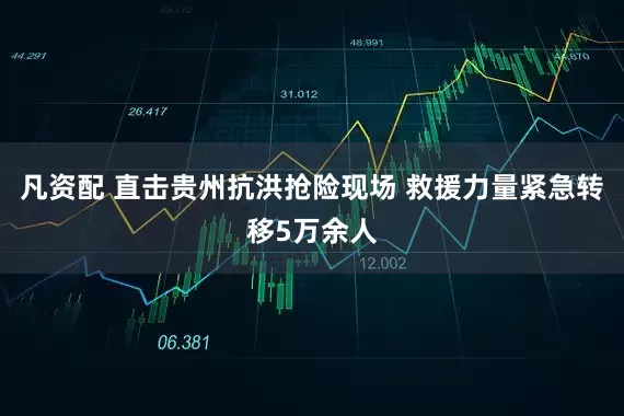 凡资配 直击贵州抗洪抢险现场 救援力量紧急转移5万余人