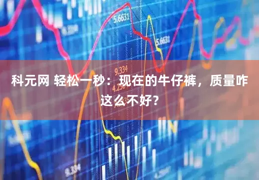 科元网 轻松一秒：现在的牛仔裤，质量咋这么不好？