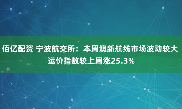 佰亿配资 宁波航交所：本周澳新航线市场波动较大 运价指数较上周涨25.3%