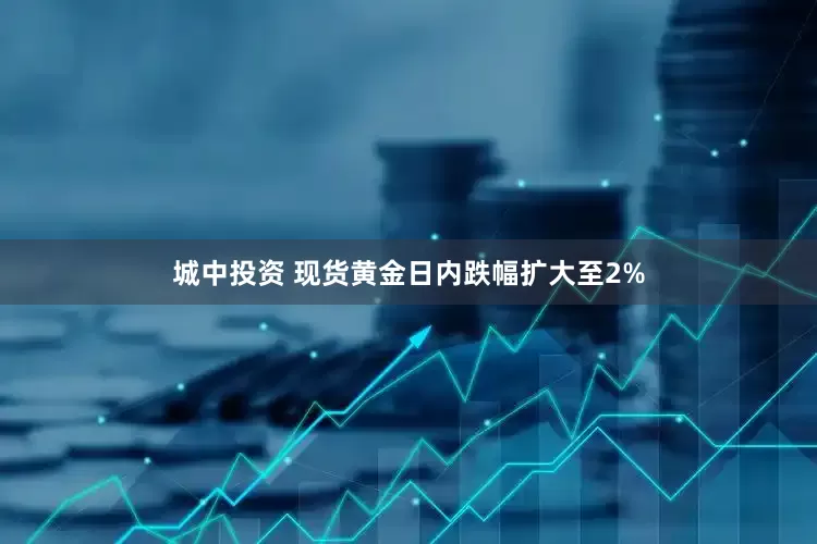 城中投资 现货黄金日内跌幅扩大至2%