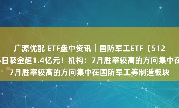 广源优配 ETF盘中资讯｜国防军工ETF（512810）午后翻红，近5日吸金超1.4亿元！机构：7月胜率较高的方向集中在国防军工等制造板块