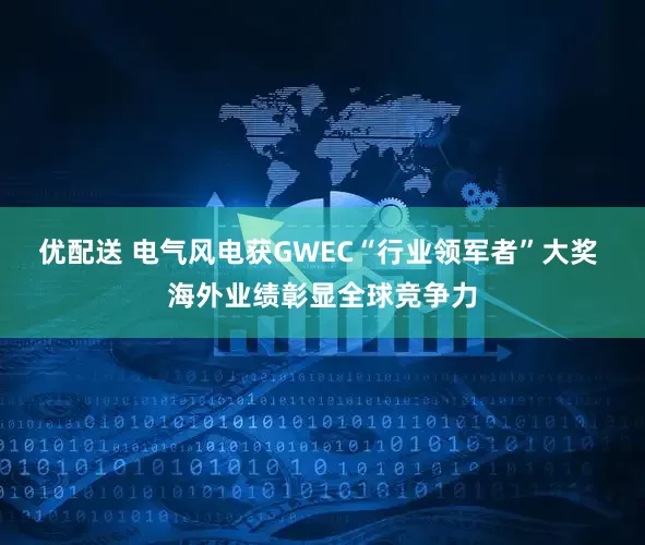 优配送 电气风电获GWEC“行业领军者”大奖 海外业绩彰显全球竞争力