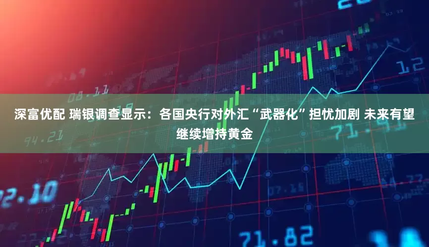 深富优配 瑞银调查显示：各国央行对外汇“武器化”担忧加剧 未来有望继续增持黄金