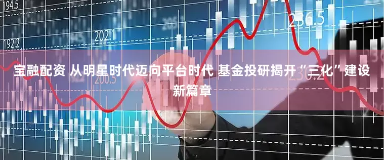 宝融配资 从明星时代迈向平台时代 基金投研揭开“三化”建设新篇章