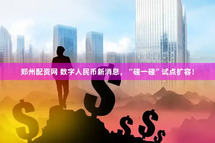 郑州配资网 数字人民币新消息，“碰一碰”试点扩容！
