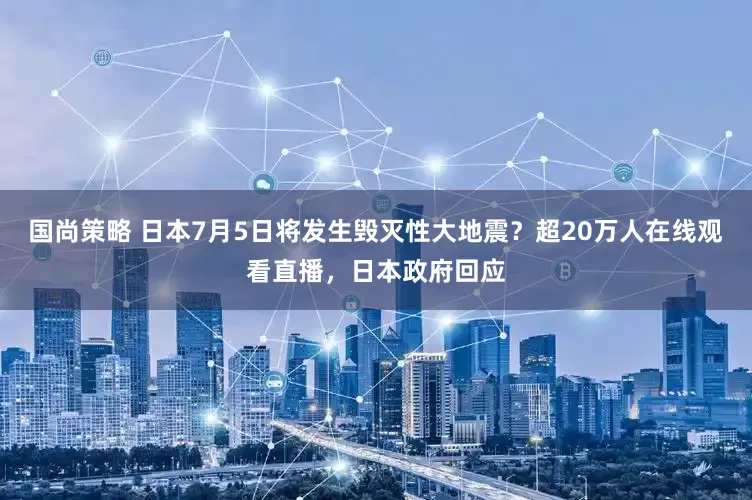 国尚策略 日本7月5日将发生毁灭性大地震？超20万人在线观看直播，日本政府回应