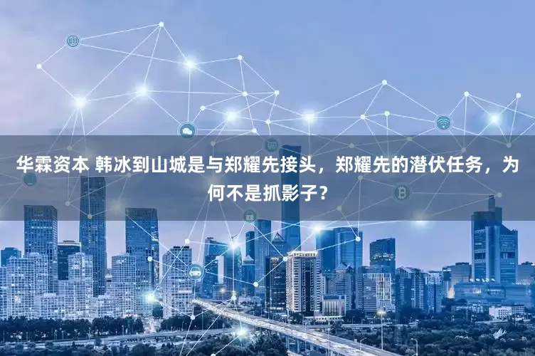 华霖资本 韩冰到山城是与郑耀先接头，郑耀先的潜伏任务，为何不是抓影子？