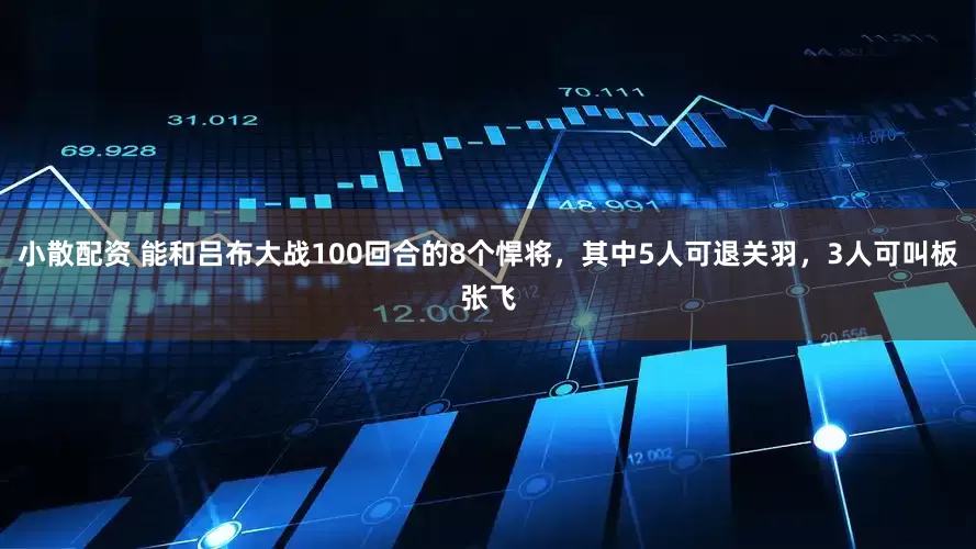 小散配资 能和吕布大战100回合的8个悍将，其中5人可退关羽，3人可叫板张飞