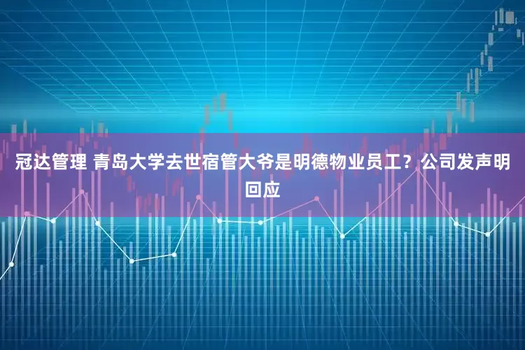 冠达管理 青岛大学去世宿管大爷是明德物业员工？公司发声明回应