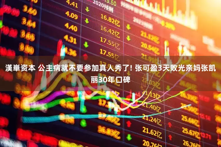 漢崋资本 公主病就不要参加真人秀了! 张可盈3天败光亲妈张凯丽30年口碑