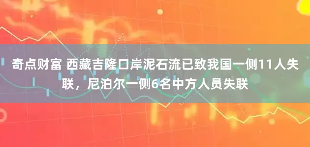 奇点财富 西藏吉隆口岸泥石流已致我国一侧11人失联，尼泊尔一侧6名中方人员失联