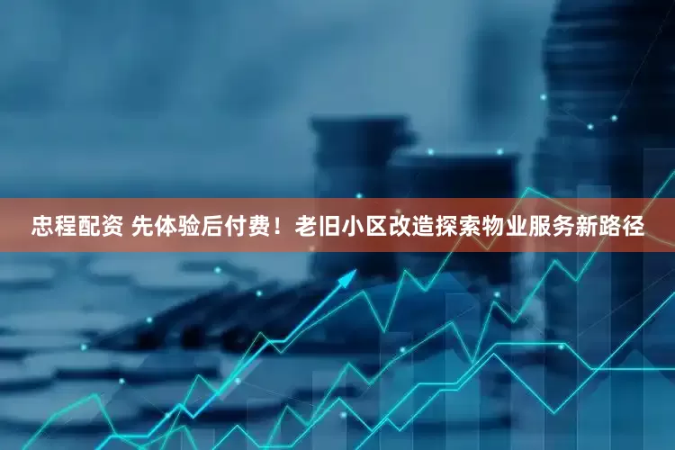 忠程配资 先体验后付费！老旧小区改造探索物业服务新路径