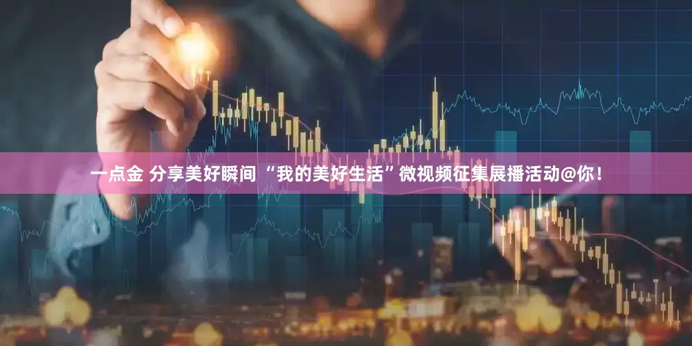一点金 分享美好瞬间 “我的美好生活”微视频征集展播活动@你！