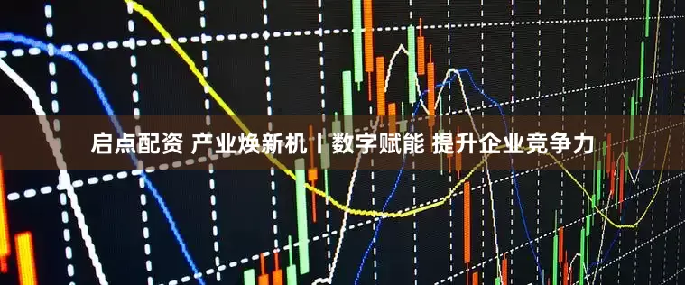 启点配资 产业焕新机丨数字赋能 提升企业竞争力