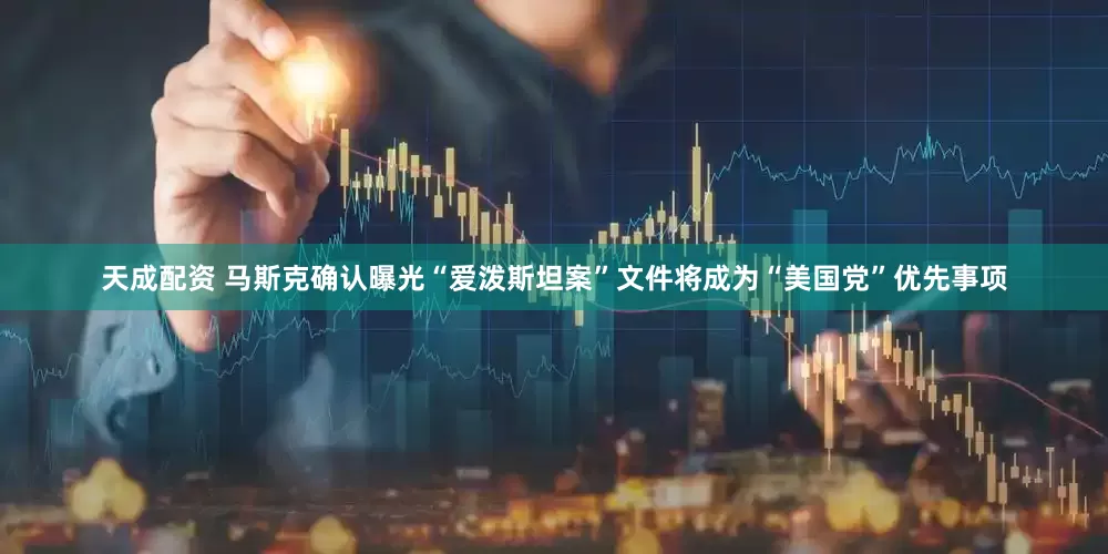 天成配资 马斯克确认曝光“爱泼斯坦案”文件将成为“美国党”优先事项