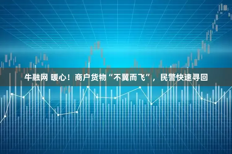牛融网 暖心！商户货物“不翼而飞”，民警快速寻回