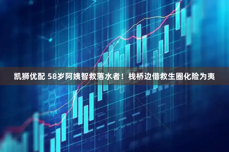 凯狮优配 58岁阿姨智救落水者！栈桥边借救生圈化险为夷
