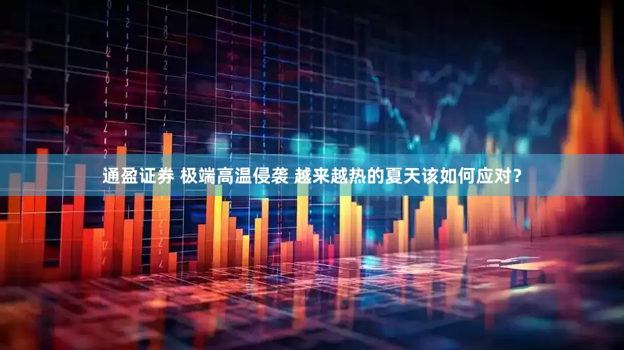 通盈证券 极端高温侵袭 越来越热的夏天该如何应对？