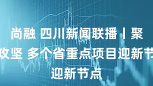 尚融 四川新闻联播丨聚力攻坚 多个省重点项目迎新节点