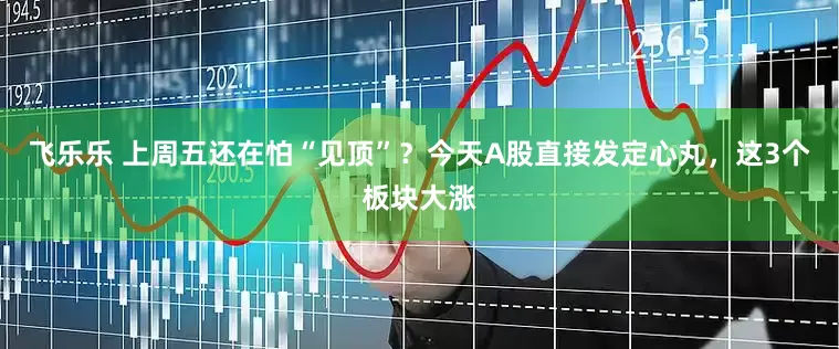 飞乐乐 上周五还在怕“见顶”？今天A股直接发定心丸，这3个板块大涨
