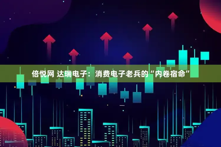 倍悦网 达瑞电子：消费电子老兵的“内卷宿命”