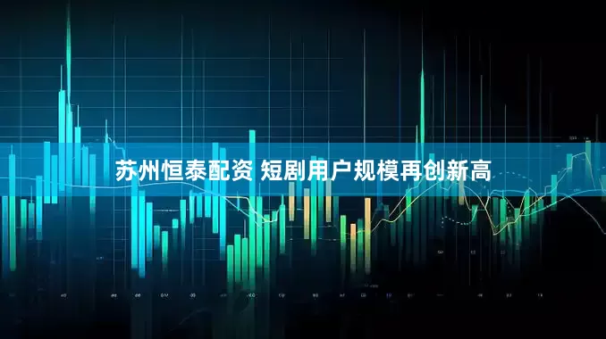 苏州恒泰配资 短剧用户规模再创新高