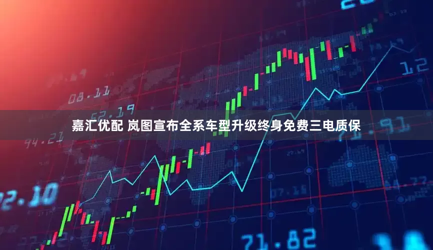 嘉汇优配 岚图宣布全系车型升级终身免费三电质保