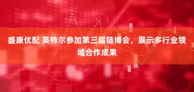 盛康优配 英特尔参加第三届链博会，展示多行业领域合作成果