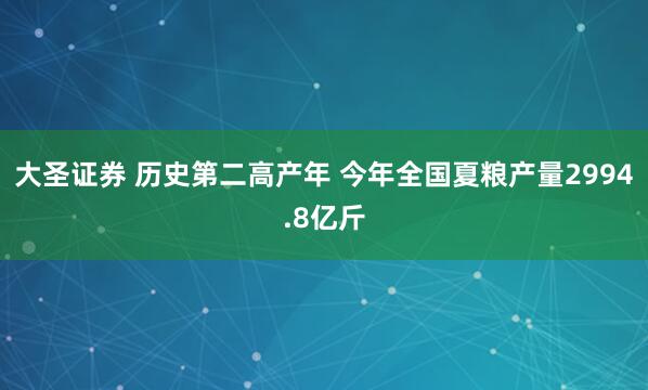 大圣证券 历史第二高产年 今年全国夏粮产量2994.8亿斤