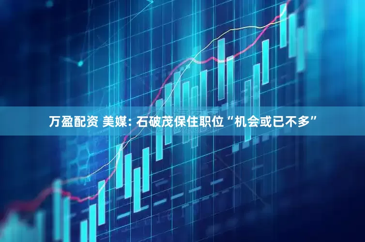 万盈配资 美媒: 石破茂保住职位“机会或已不多”