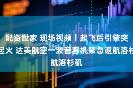 配资世家 现场视频丨起飞后引擎突然起火 达美航空一波音客机紧急返航洛杉矶