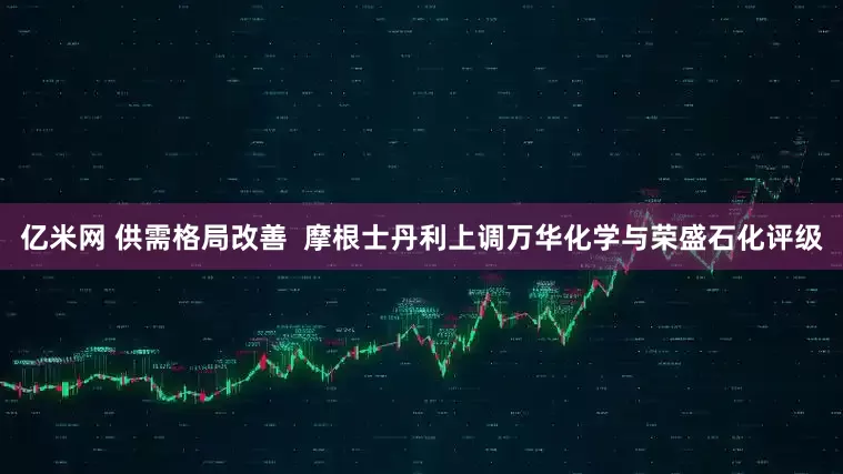亿米网 供需格局改善  摩根士丹利上调万华化学与荣盛石化评级